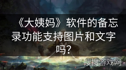 《大姨妈》软件的备忘录功能支持图片和文字吗？