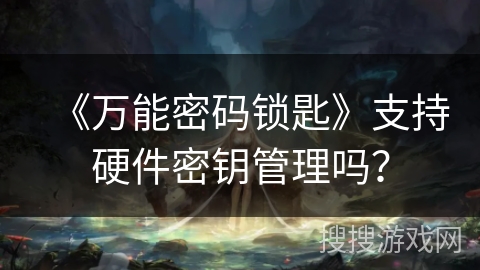 《万能密码锁匙》支持硬件密钥管理吗？