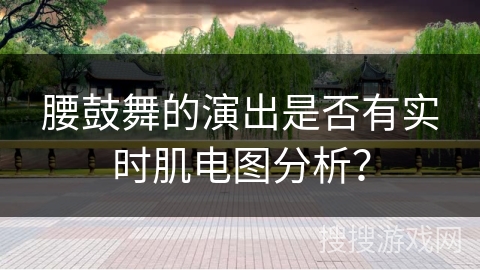 腰鼓舞的演出是否有实时肌电图分析？