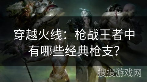 穿越火线：枪战王者中有哪些经典枪支？