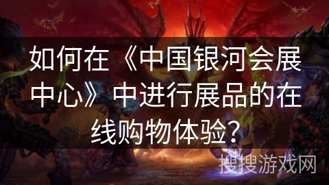如何在《中国银河会展中心》中进行展品的在线购物体验？