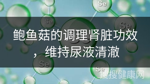 鲍鱼菇的调理肾脏功效，维持尿液清澈