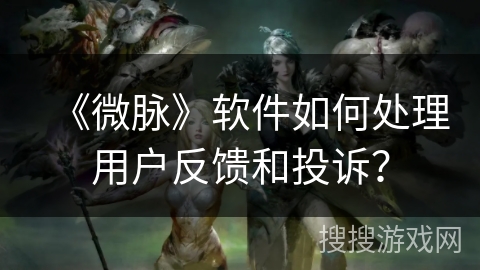 《微脉》软件如何处理用户反馈和投诉？