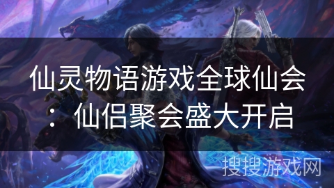 仙灵物语游戏全球仙会：仙侣聚会盛大开启