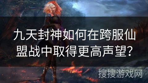 九天封神如何在跨服仙盟战中取得更高声望？