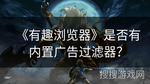 《有趣浏览器》是否有内置广告过滤器？