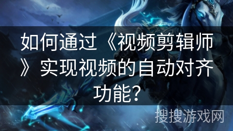 如何通过《视频剪辑师》实现视频的自动对齐功能？