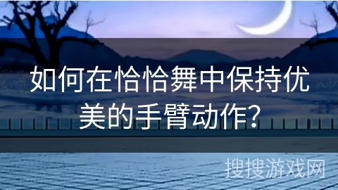 如何在恰恰舞中保持优美的手臂动作？