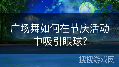 广场舞如何在节庆活动中吸引眼球？
