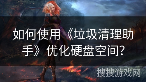 如何使用《垃圾清理助手》优化硬盘空间？