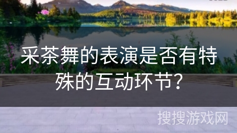 采茶舞的表演是否有特殊的互动环节？