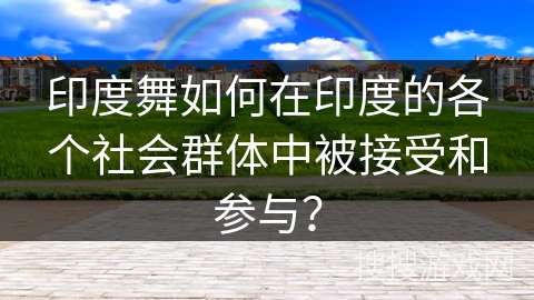印度舞如何在印度的各个社会群体中被接受和参与？