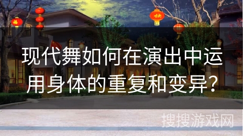 现代舞如何在演出中运用身体的重复和变异？