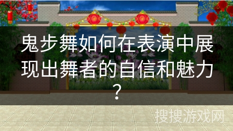鬼步舞如何在表演中展现出舞者的自信和魅力？