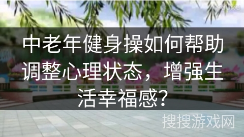 中老年健身操如何帮助调整心理状态，增强生活幸福感？