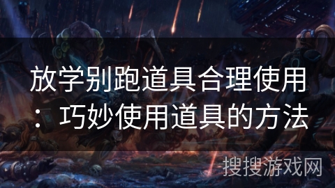 放学别跑道具合理使用：巧妙使用道具的方法