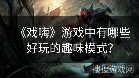 《戏嗨》游戏中有哪些好玩的趣味模式？