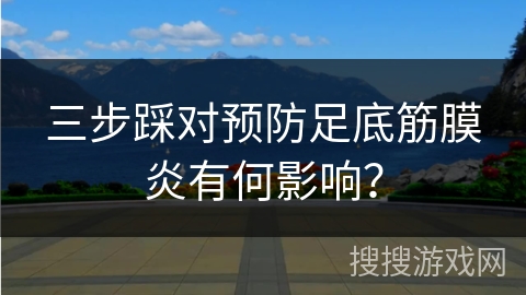 三步踩对预防足底筋膜炎有何影响？