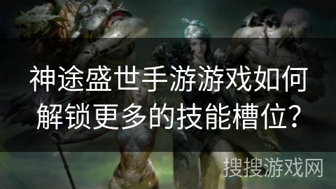 神途盛世手游游戏如何解锁更多的技能槽位？