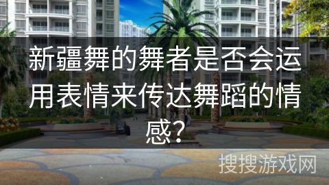 新疆舞的舞者是否会运用表情来传达舞蹈的情感？