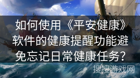 如何使用《平安健康》软件的健康提醒功能避免忘记日常健康任务？