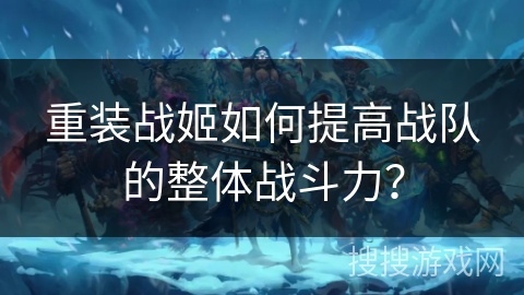 重装战姬如何提高战队的整体战斗力？