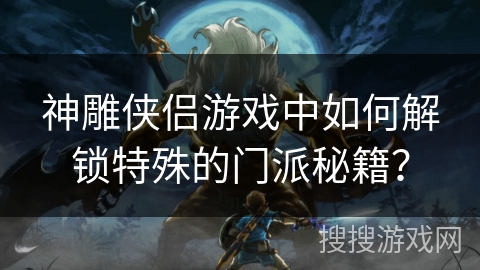 神雕侠侣游戏中如何解锁特殊的门派秘籍？