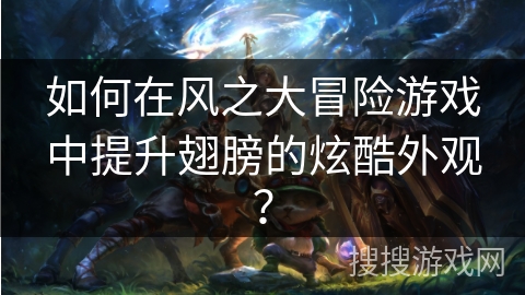 如何在风之大冒险游戏中提升翅膀的炫酷外观？