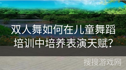 双人舞如何在儿童舞蹈培训中培养表演天赋？