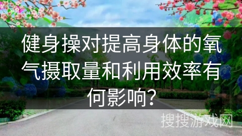 健身操对提高身体的氧气摄取量和利用效率有何影响？