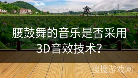 腰鼓舞的音乐是否采用3D音效技术？