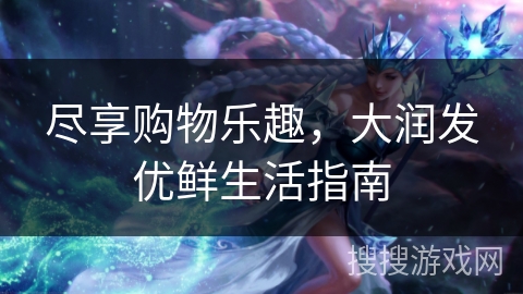 尽享购物乐趣，大润发优鲜生活指南