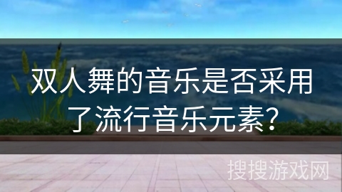 双人舞的音乐是否采用了流行音乐元素？