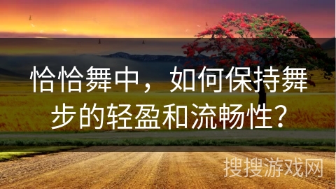 恰恰舞中，如何保持舞步的轻盈和流畅性？