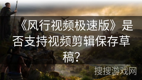 《风行视频极速版》是否支持视频剪辑保存草稿？