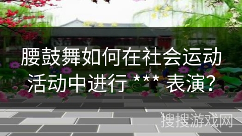 腰鼓舞如何在社会运动活动中进行 *** 表演？