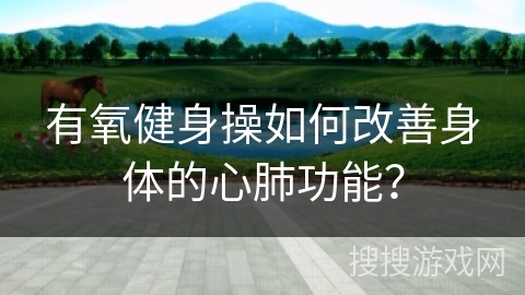有氧健身操如何改善身体的心肺功能？