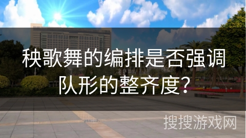 秧歌舞的编排是否强调队形的整齐度？