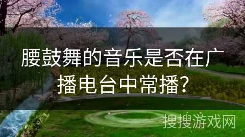腰鼓舞的音乐是否在广播电台中常播？