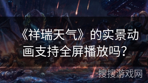 《祥瑞天气》的实景动画支持全屏播放吗？