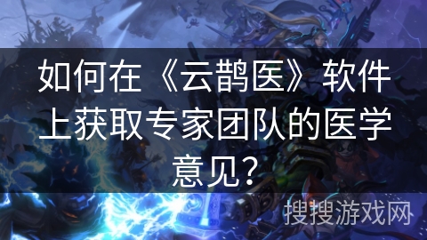 如何在《云鹊医》软件上获取专家团队的医学意见？