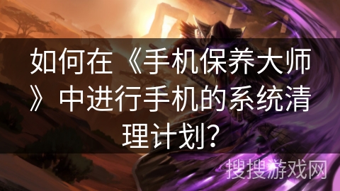 如何在《手机保养大师》中进行手机的系统清理计划？