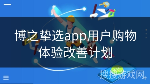 博之挚选app用户购物体验改善计划