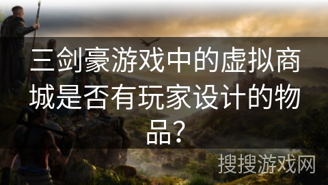三剑豪游戏中的虚拟商城是否有玩家设计的物品？