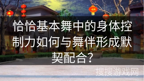 恰恰基本舞中的身体控制力如何与舞伴形成默契配合？