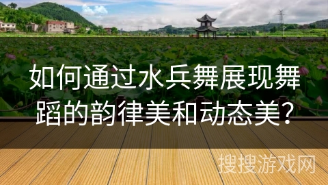 如何通过水兵舞展现舞蹈的韵律美和动态美？