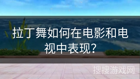 拉丁舞如何在电影和电视中表现？
