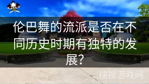伦巴舞的流派是否在不同历史时期有独特的发展？
