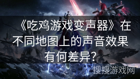 《吃鸡游戏变声器》在不同地图上的声音效果有何差异？