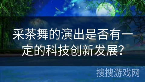采茶舞的演出是否有一定的科技创新发展？
